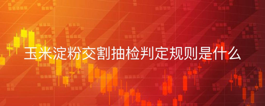 玉米淀粉交割抽检判定规则是什么