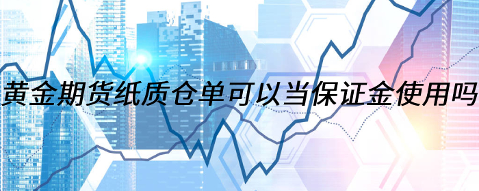 黄金期货纸质仓单可以当保证金使用吗