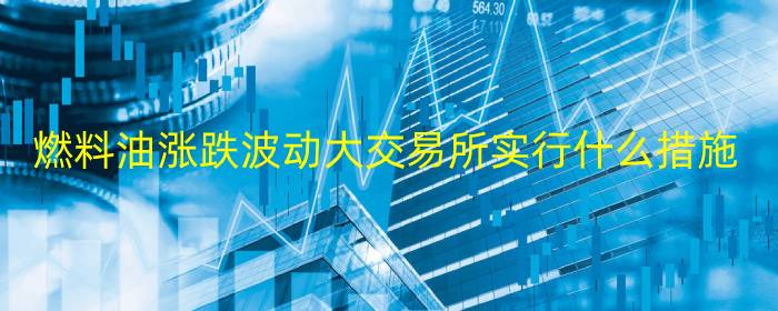 燃料油涨跌波动大交易所实行什么措施