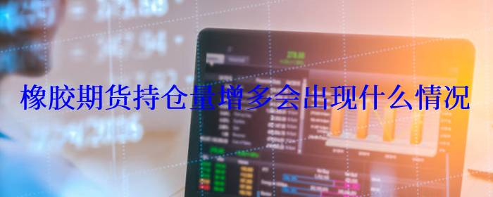 橡胶期货持仓量增多会出现什么情况