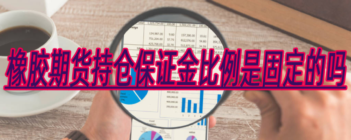 橡胶期货持仓保证金比例是固定的吗