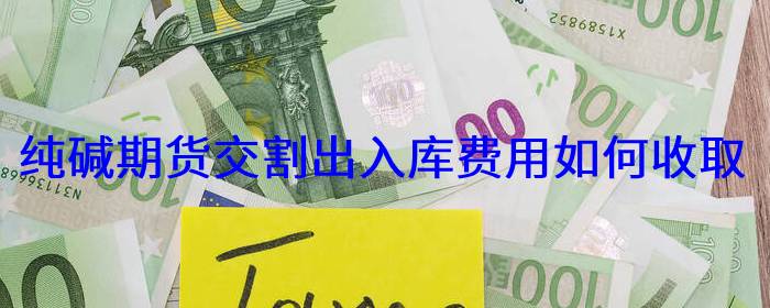纯碱期货交割出入库费用如何收取