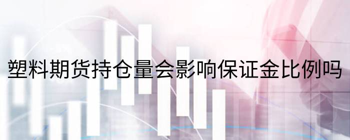 塑料期货持仓量会影响保证金比例吗