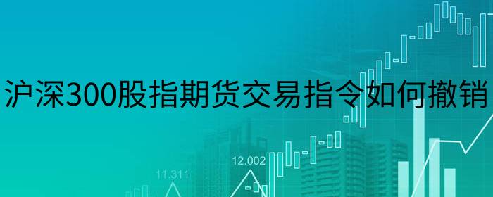 沪深300股指期货交易指令如何撤销