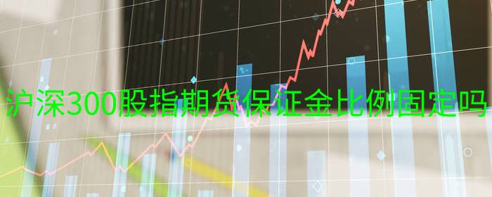 沪深300股指期货保证金比例固定吗