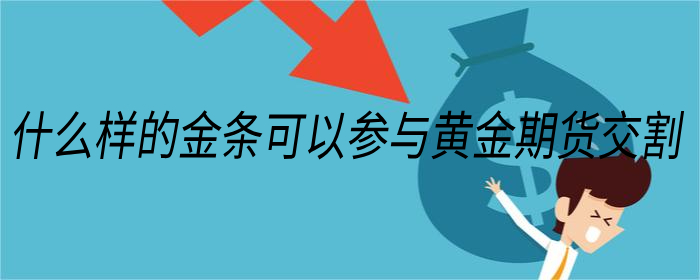 什么样的金条可以参与黄金期货交割