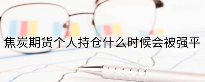 焦炭期货个人持仓什么时候会被强平