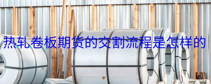 热轧卷板期货的交割流程是怎样的