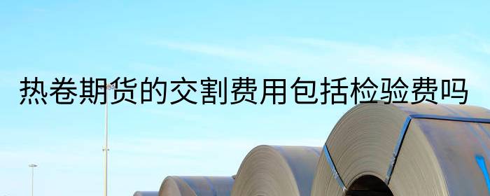 热卷期货的交割费用包括检验费吗