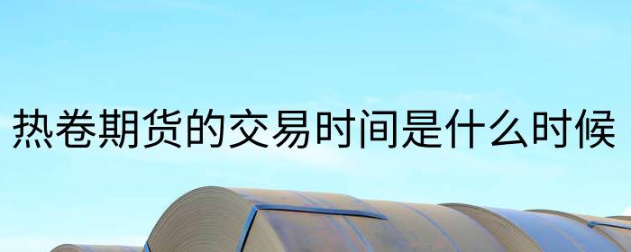热卷期货的交易时间是什么时候