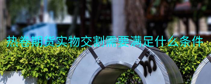 热卷期货实物交割需要满足什么条件