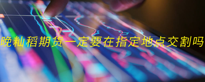 晚籼稻期货一定要在指定地点交割吗