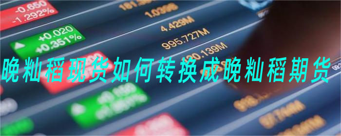 晚籼稻现货如何转换成晚籼稻期货