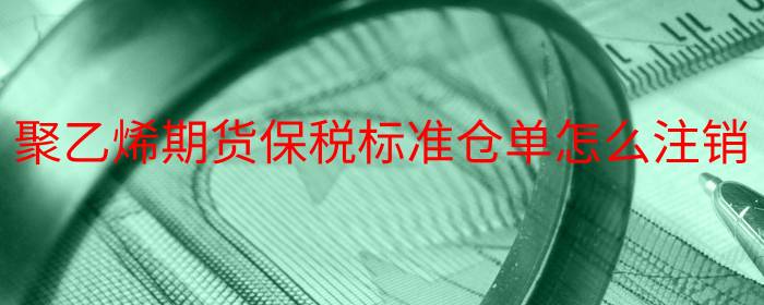 聚乙烯期货保税标准仓单怎么注销