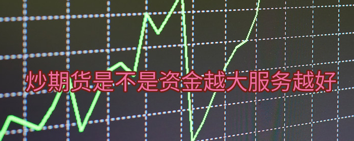 炒期货是不是资金越大服务越好