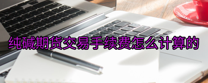 纯碱期货交易手续费怎么计算的