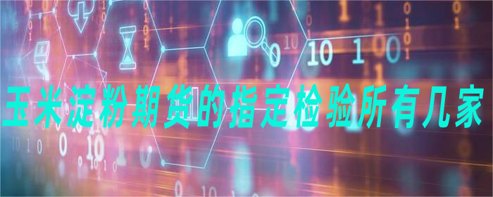 玉米淀粉期货的指定检验所有几家