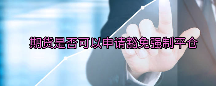 期货如何申请豁免强制平仓？专业建议在这里