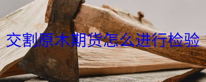 原木期货如何进行专业检验与质量评估