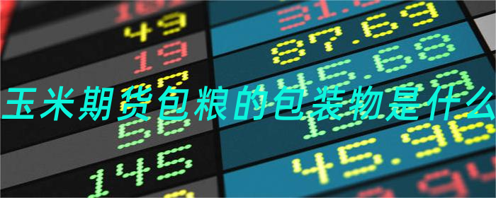 玉米期货：揭秘包粮的包装物材质与特点
