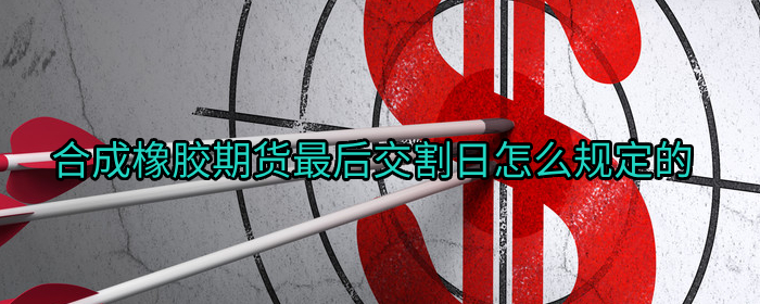 如何确定合成橡胶期货的最后交割日规定