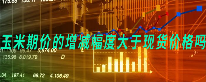 玉米期价的增减幅度大于现货价格吗