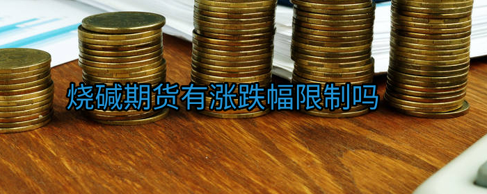 烧碱期货行情：涨跌幅受限吗？深度解读与专业建议