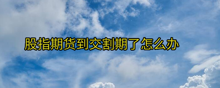 股指期货交割日来临如何应对策略详解