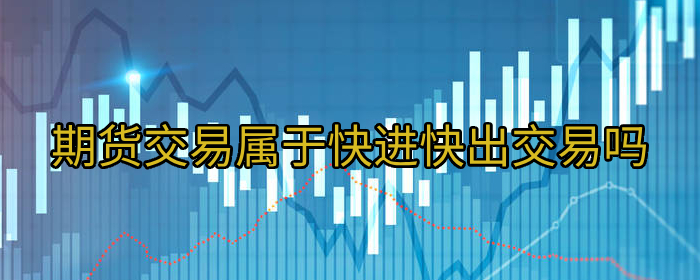 期货交易是快进快出的交易方式吗专业解读
