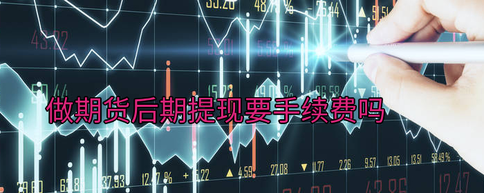做期货后期提现需要手续费吗？真相揭秘