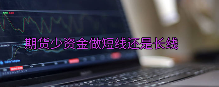期货少资金如何操作？短线还是长线更合适？