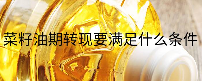 菜籽油期转现需满足哪些条件？