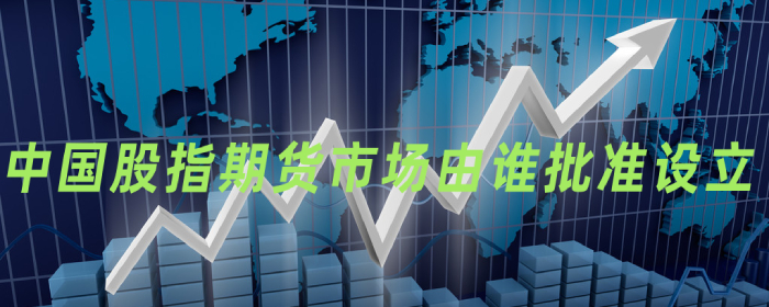 中国股指期货市场是由谁批准设立的？