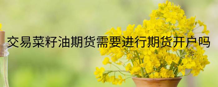 交易菜籽油期货需要开户吗？新手必看