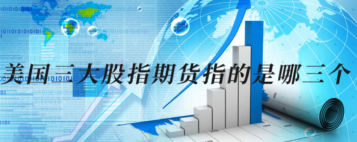 美国三大股指期货包括哪些？一文讲清楚