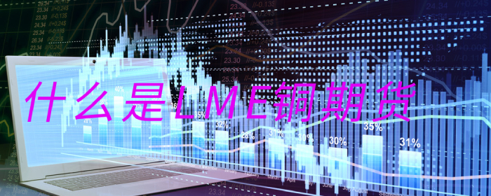 LME铜期货是什么？全面解析其市场影响与投资价值