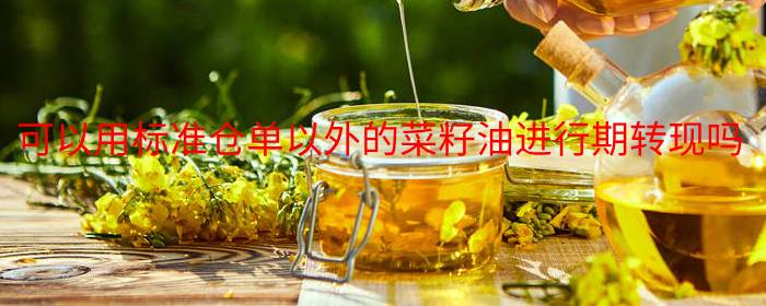 可以用标准仓单以外的菜籽油进行期转现吗