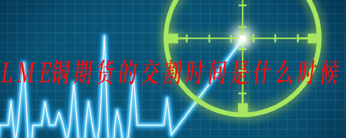 LME铜期货交割时间解析