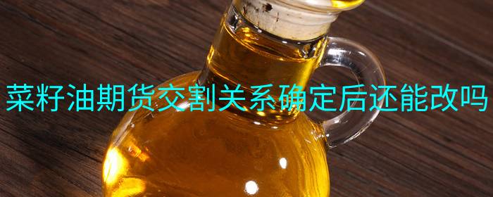 菜籽油期货交割关系确定后还能改吗