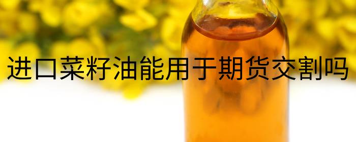 进口菜籽油能否用于期货交割？详解相关规定与用途