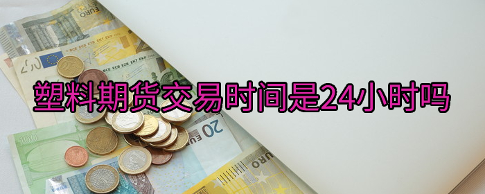 塑料期货交易时间是否为24小时？全面解析交易时段