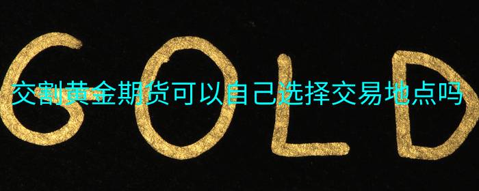 交割黄金期货可以自己选择交易地点吗