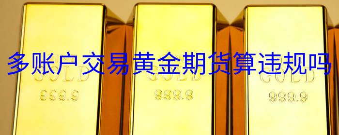 多账户交易黄金期货算违规吗