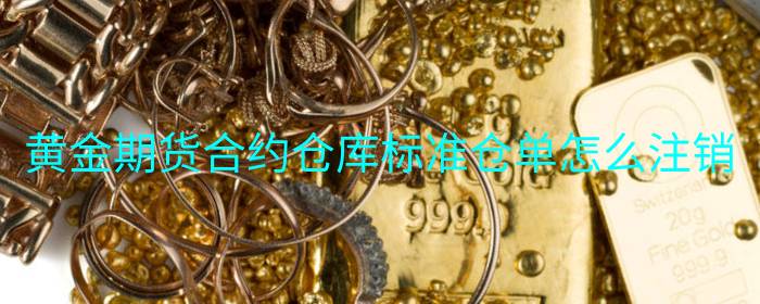 黄金期货合约仓库标准仓单怎么注销