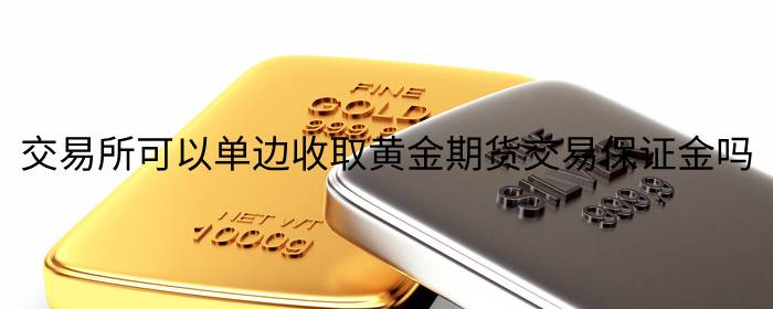 交易所可以单边收取黄金期货交易保证金吗