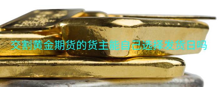 交割黄金期货的货主能自己选择发货日吗