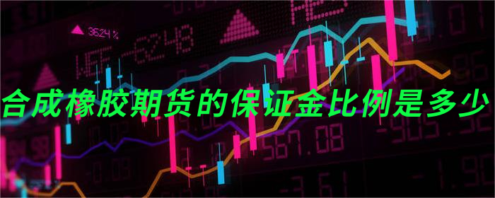 合成橡胶期货的保证金比例是多少