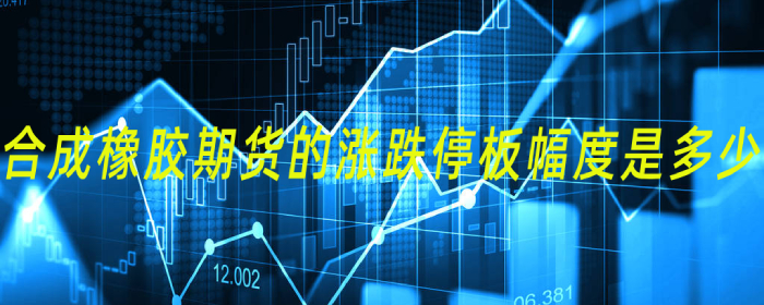 合成橡胶期货的涨跌停板幅度是多少