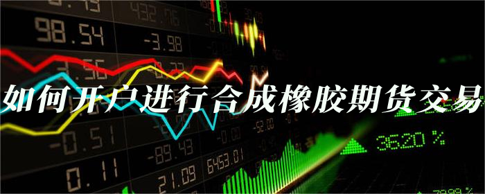 如何开户进行合成橡胶期货交易