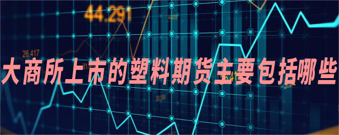 大商所上市的塑料期货主要包括哪些